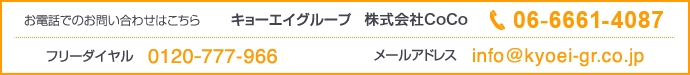 キョーエイグループ 株式会社CoCo 電話：06-6661-4087　フリーダイヤル：0120-777-966 メールアドレス：info@kyoei-gr.co.jp